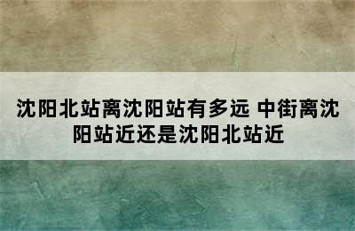 沈阳北站离沈阳站有多远 中街离沈阳站近还是沈阳北站近